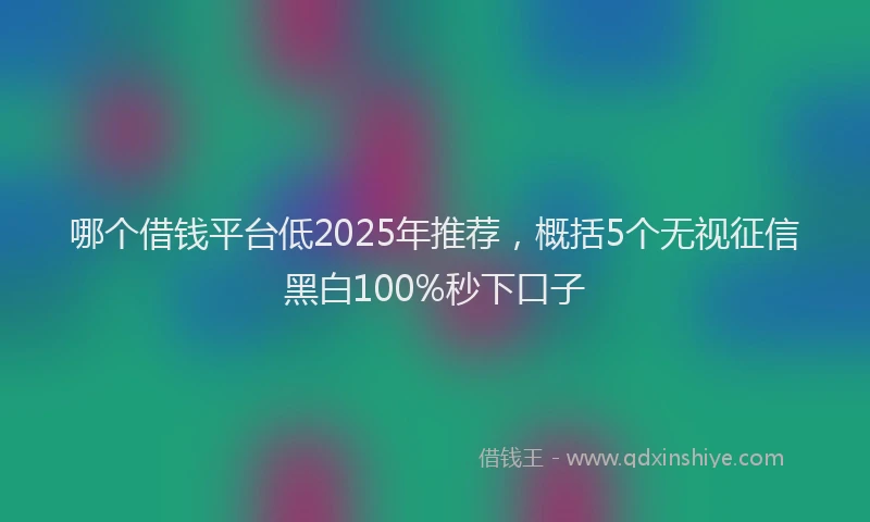 哪个借钱平台低2025年推荐，概括5个无视征信黑白100%秒下口子