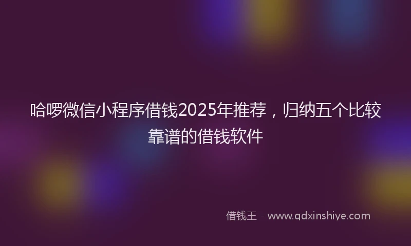 哈啰微信小程序借钱2025年推荐，归纳五个比较靠谱的借钱软件