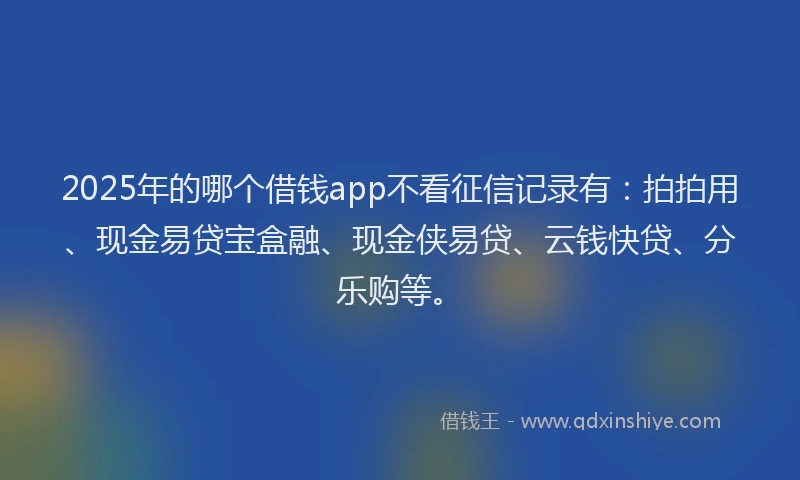 2025年的哪个借钱app不看征信记录有：拍拍用、现金易贷宝盒融、现金侠易贷、云钱快贷、分乐购等。