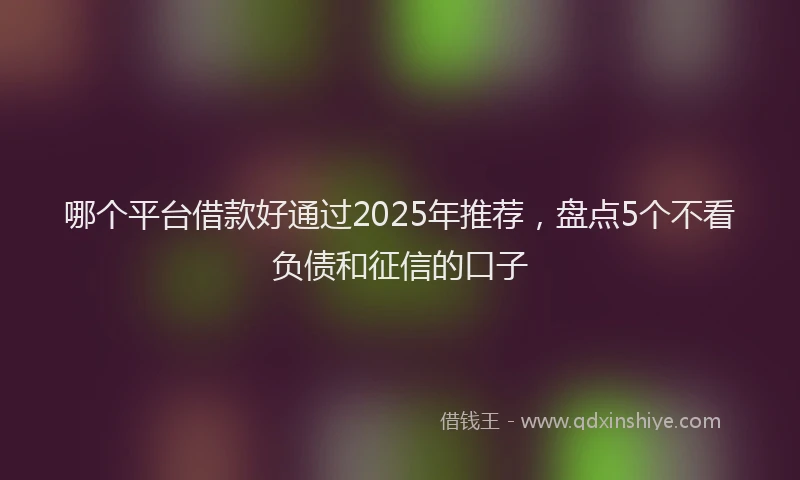 哪个平台借款好通过2025年推荐，盘点5个不看负债和征信的口子