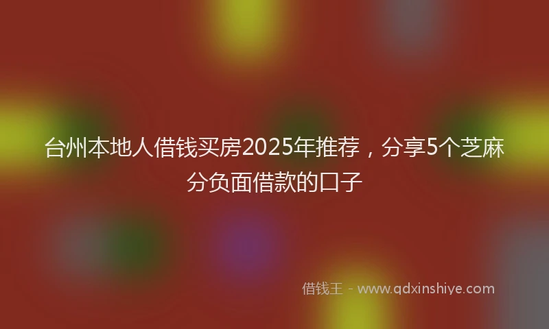 台州本地人借钱买房2025年推荐，分享5个芝麻分负面借款的口子