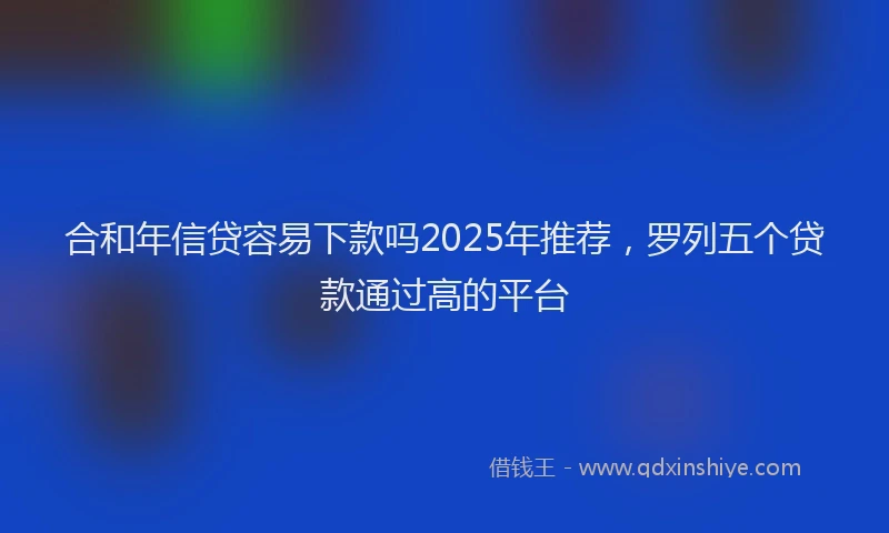 合和年信贷容易下款吗2025年推荐，罗列五个贷款通过高的平台