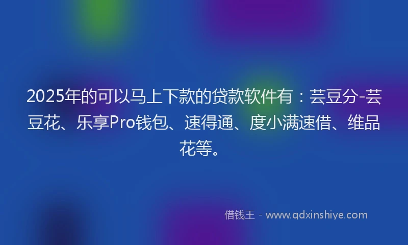 2025年的可以马上下款的贷款软件有：芸豆分-芸豆花、乐享Pro钱包、速得通、度小满速借、维品花等。