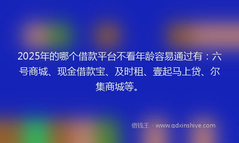 2025年的哪个借款平台不看年龄容易通过有:六号商城、现金借款宝、及时租、壹起马上贷、尔集商城等。