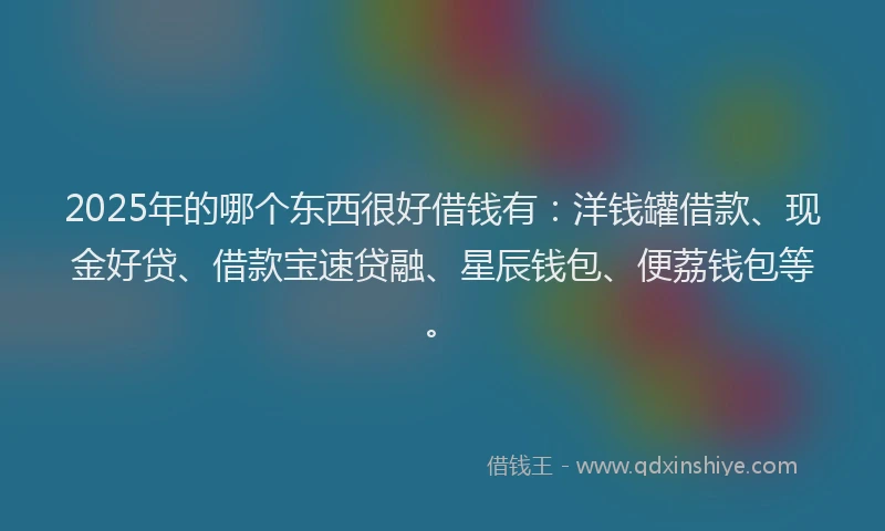2025年的哪个东西很好借钱有：洋钱罐借款、现金好贷、借款宝速贷融、星辰钱包、便荔钱包等。
