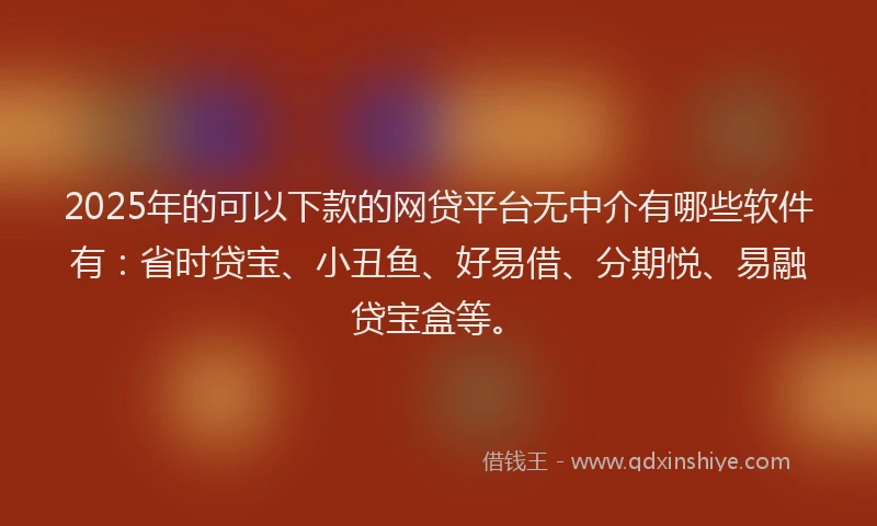 2025年的可以下款的网贷平台无中介有哪些软件有：省时贷宝、小丑鱼、好易借、分期悦、易融贷宝盒等。