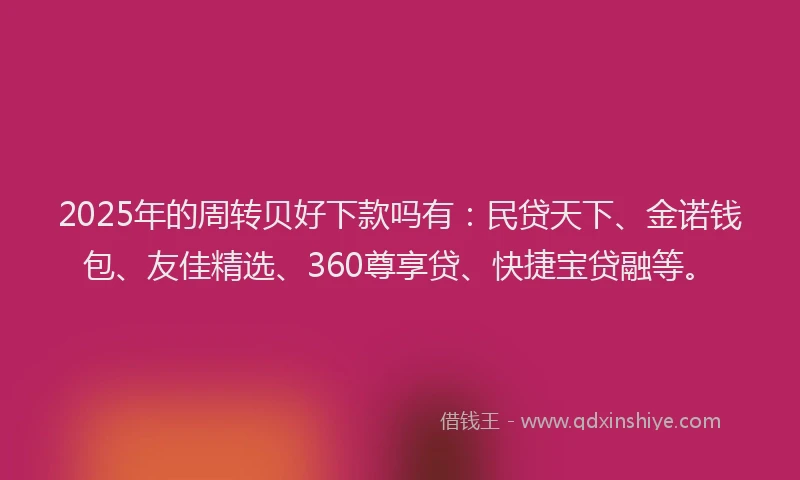 2025年的周转贝好下款吗有：民贷天下、金诺钱包、友佳精选、360尊享贷、快捷宝贷融等。