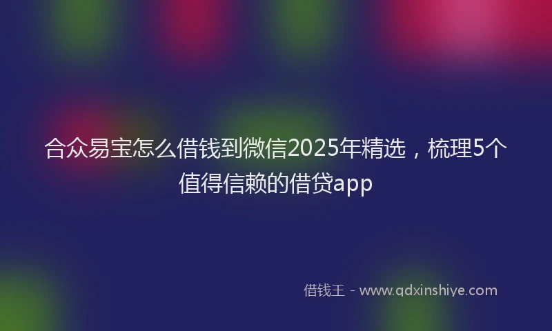 合众易宝怎么借钱到微信2025年精选，梳理5个值得信赖的借贷app