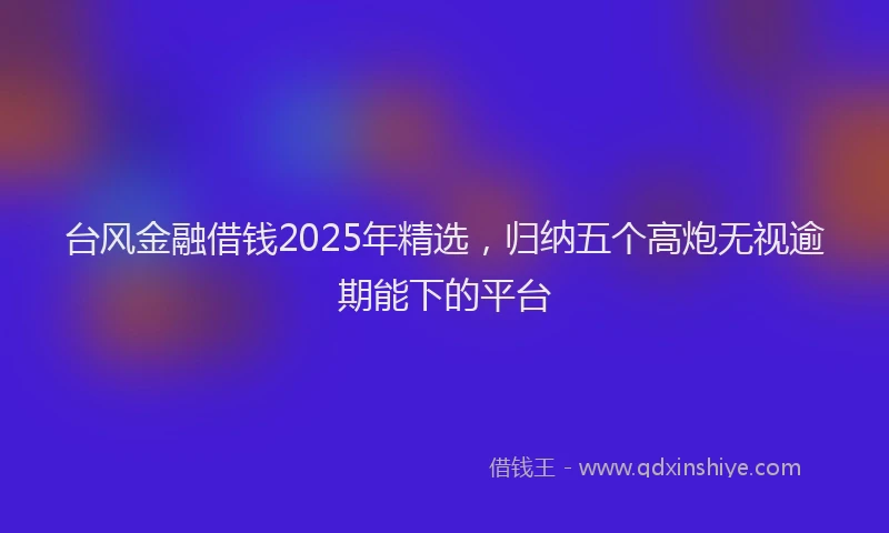 台风金融借钱2025年精选，归纳五个高炮无视逾期能下的平台