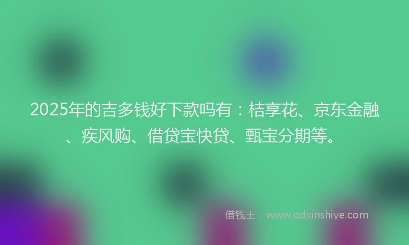 2025年的吉多钱好下款吗有：桔享花、京东金融、疾风购、借贷宝快贷、甄宝分期等。