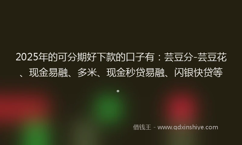 2025年的可分期好下款的口子有：芸豆分-芸豆花、现金易融、多米、现金秒贷易融、闪银快贷等。