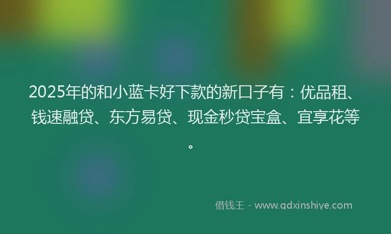 2025年的和小蓝卡好下款的新口子有：优品租、钱速融贷、东方易贷、现金秒贷宝盒、宜享花等。