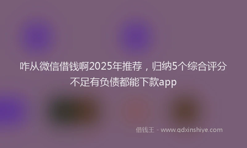 咋从微信借钱啊2025年推荐，归纳5个综合评分不足有负债都能下款app