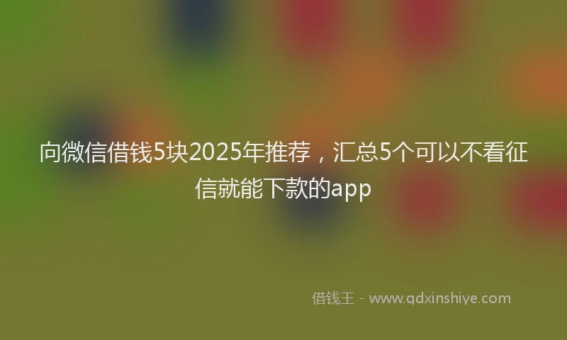 向微信借钱5块2025年推荐，汇总5个可以不看征信就能下款的app