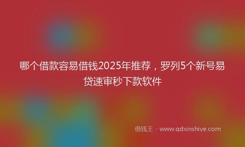 哪个借款容易借钱2025年推荐，罗列5个新号易贷速审秒下款软件