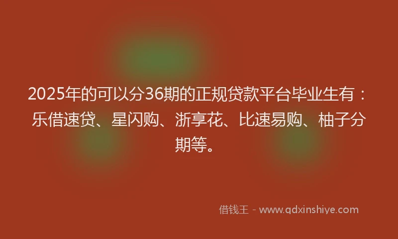 2025年的可以分36期的正规贷款平台毕业生有：乐借速贷、星闪购、浙享花、比速易购、柚子分期等。
