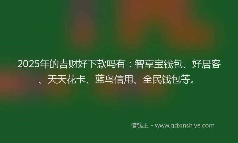 2025年的吉财好下款吗有：智享宝钱包、好居客、天天花卡、蓝鸟信用、全民钱包等。