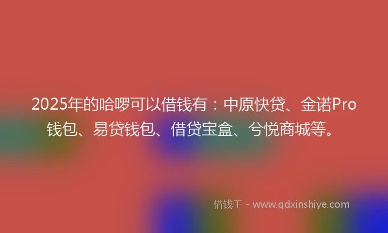 2025年的哈啰可以借钱有：中原快贷、金诺Pro钱包、易贷钱包、借贷宝盒、兮悦商城等。