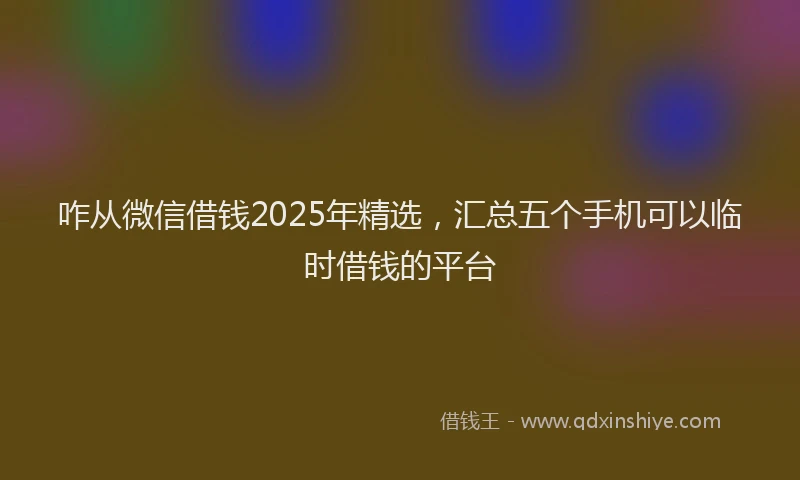 咋从微信借钱2025年精选，汇总五个手机可以临时借钱的平台