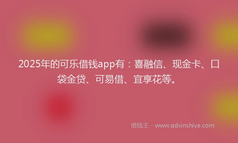 2025年的可乐借钱app有：喜融信、现金卡、口袋金贷、可易借、宜享花等。