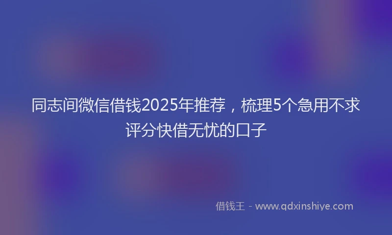 同志间微信借钱2025年推荐，梳理5个急用不求评分快借无忧的口子