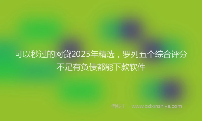 可以秒过的网贷2025年精选，罗列五个综合评分不足有负债都能下款软件