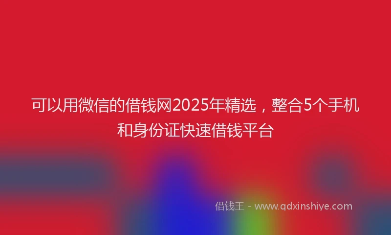 可以用微信的借钱网2025年精选，整合5个手机和身份证快速借钱平台