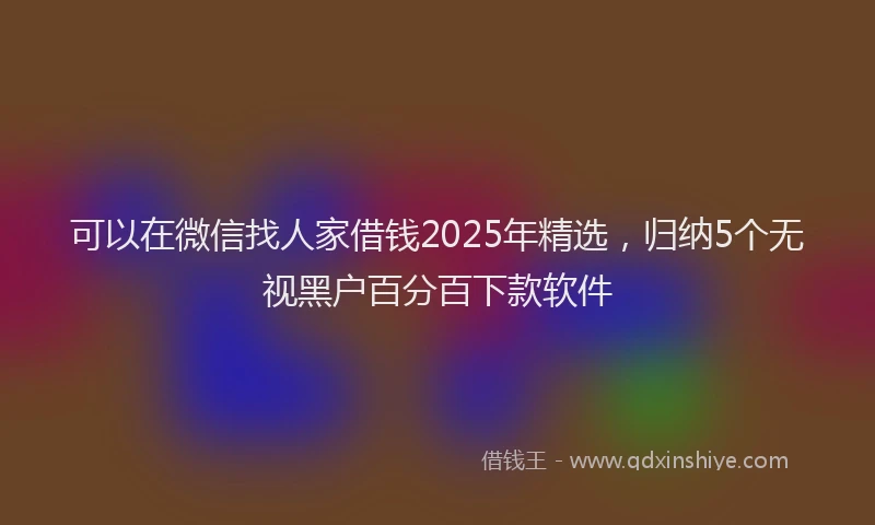 可以在微信找人家借钱2025年精选，归纳5个无视黑户百分百下款软件