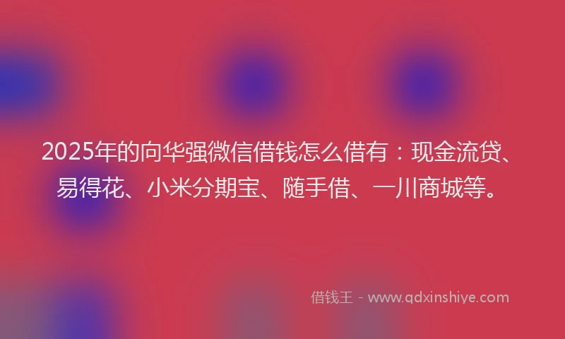 2025年的向华强微信借钱怎么借有：现金流贷、易得花、小米分期宝、随手借、一川商城等。