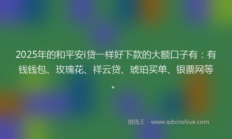 2025年的和平安i贷一样好下款的大额口子有:有钱钱包、玫瑰花、祥云贷、琥珀买单、银票网等。