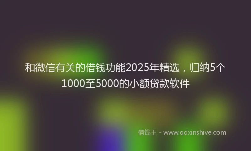 和微信有关的借钱功能2025年精选，归纳5个1000至5000的小额贷款软件