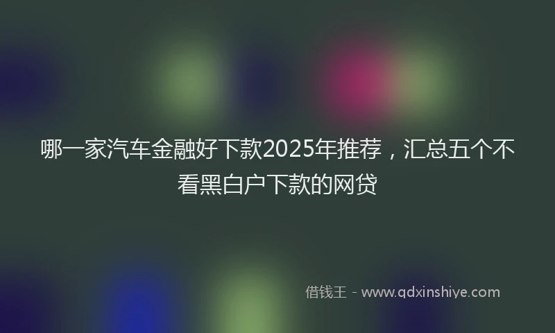 哪一家汽车金融好下款2025年推荐，汇总五个不看黑白户下款的网贷