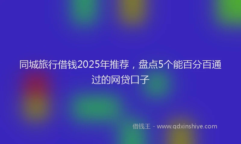 同城旅行借钱2025年推荐，盘点5个能百分百通过的网贷口子