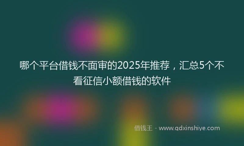 哪个平台借钱不面审的2025年推荐，汇总5个不看征信小额借钱的软件