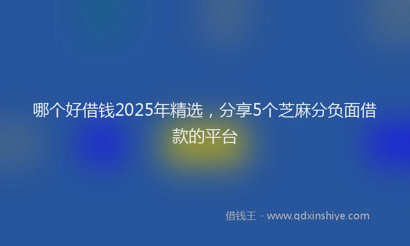 哪个好借钱2025年精选，分享5个芝麻分负面借款的平台