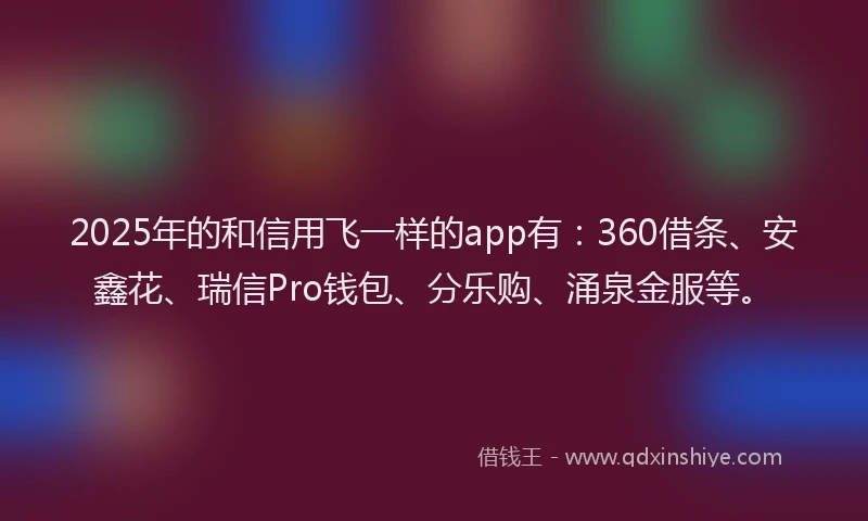 2025年的和信用飞一样的app有：360借条、安鑫花、瑞信Pro钱包、分乐购、涌泉金服等。