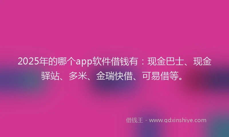 2025年的哪个app软件借钱有:现金巴士、现金驿站、多米、金瑞快借、可易借等。