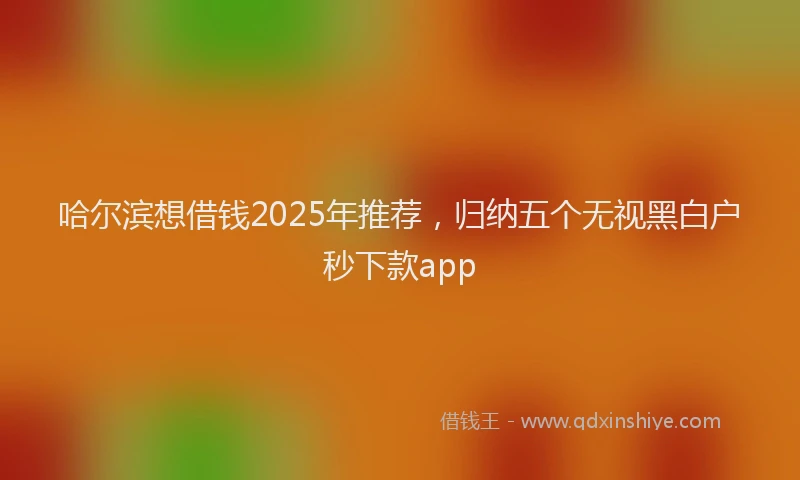 哈尔滨想借钱2025年推荐，归纳五个无视黑白户秒下款app