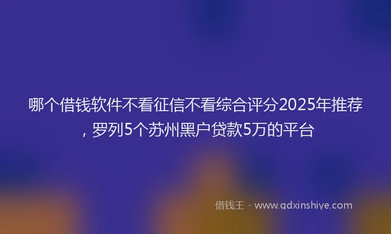 哪个借钱软件不看征信不看综合评分2025年推荐，罗列5个苏州黑户贷款5万的平台