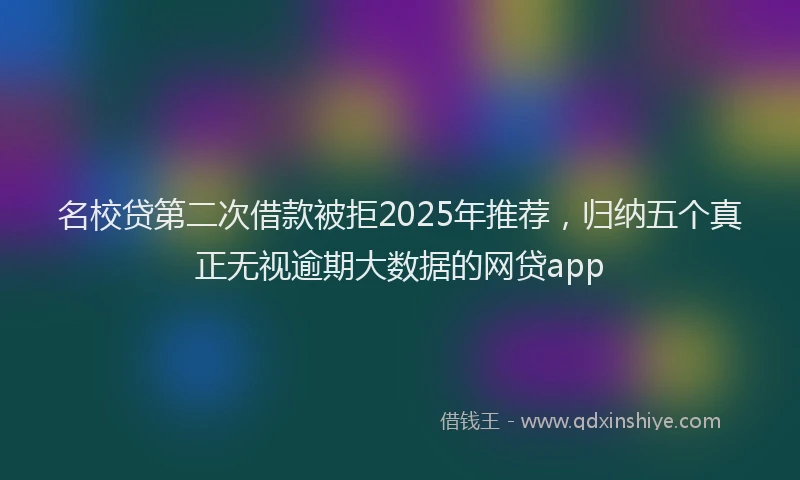 名校贷第二次借款被拒2025年推荐，归纳五个真正无视逾期大数据的网贷app