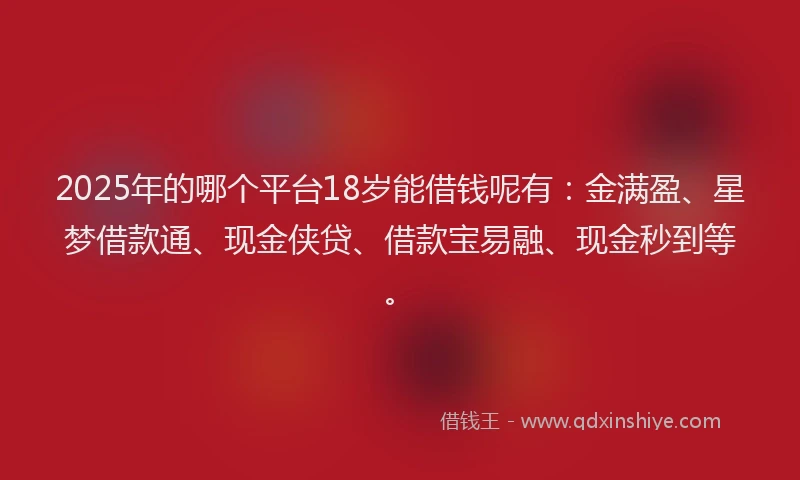 2025年的哪个平台18岁能借钱呢有：金满盈、星梦借款通、现金侠贷、借款宝易融、现金秒到等。