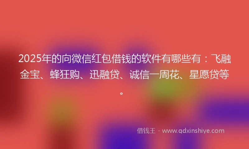 2025年的向微信红包借钱的软件有哪些有：飞融金宝、蜂狂购、迅融贷、诚信一周花、星愿贷等。