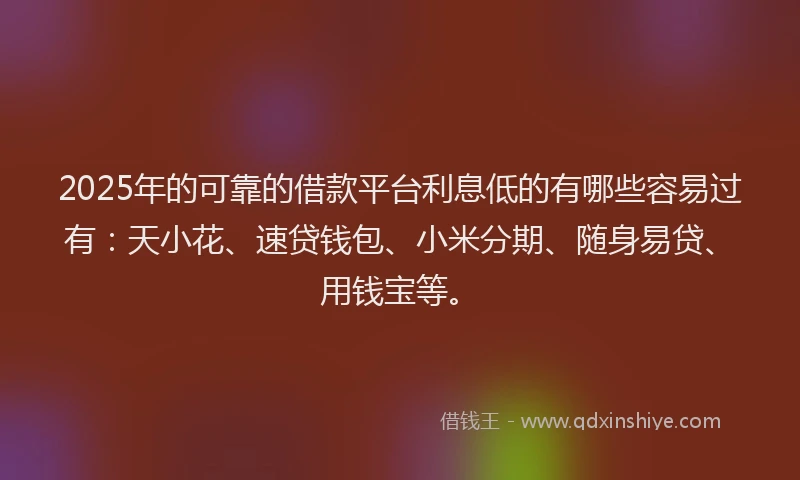 2025年的可靠的借款平台利息低的有哪些容易过有：天小花、速贷钱包、小米分期、随身易贷、用钱宝等。