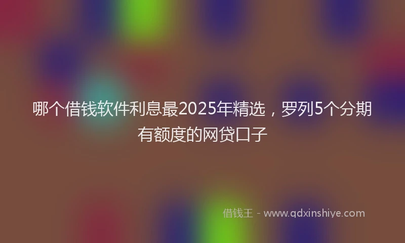 哪个借钱软件利息最2025年精选，罗列5个分期有额度的网贷口子