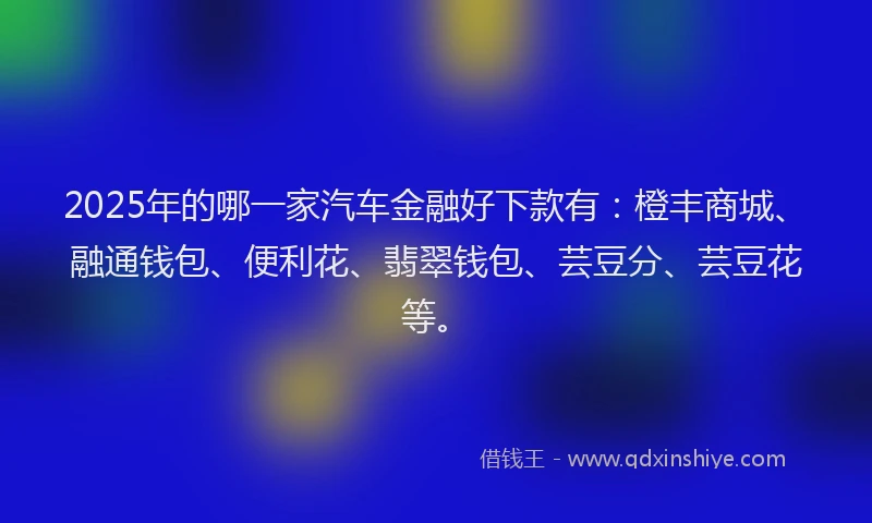 2025年的哪一家汽车金融好下款有：橙丰商城、融通钱包、便利花、翡翠钱包、芸豆分、芸豆花等。