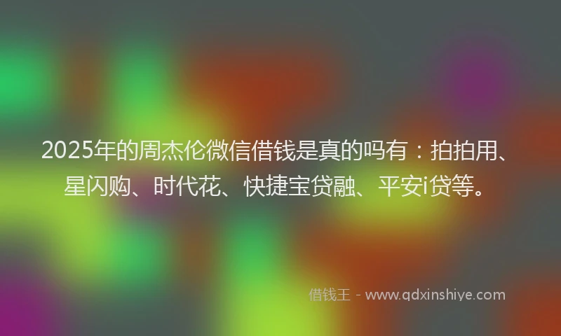 2025年的周杰伦微信借钱是真的吗有：拍拍用、星闪购、时代花、快捷宝贷融、平安i贷等。