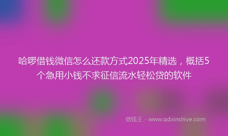 哈啰借钱微信怎么还款方式2025年精选，概括5个急用小钱不求征信流水轻松贷的软件