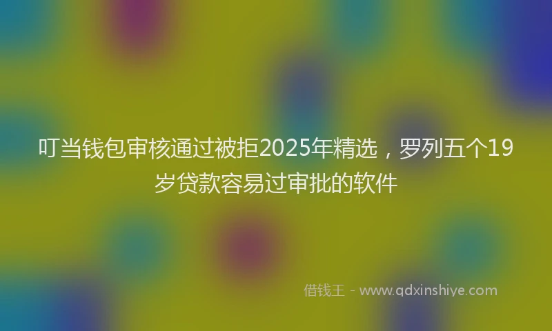 叮当钱包审核通过被拒2025年精选，罗列五个19岁贷款容易过审批的软件