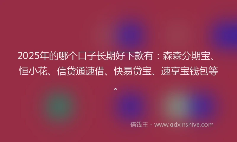 2025年的哪个口子长期好下款有:森森分期宝、恒小花、信贷通速借、快易贷宝、速享宝钱包等。