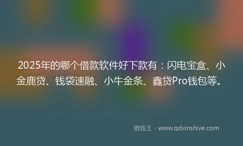 2025年的哪个借款软件好下款有：闪电宝盒、小金鹿贷、钱袋速融、小牛金条、鑫贷Pro钱包等。